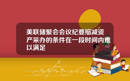 美联储聚会会议纪要缩减资产采办的条件在一段时间内难以满足