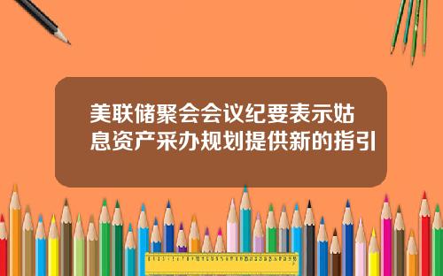 美联储聚会会议纪要表示姑息资产采办规划提供新的指引