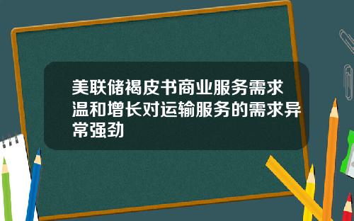 美联储褐皮书商业服务需求温和增长对运输服务的需求异常强劲