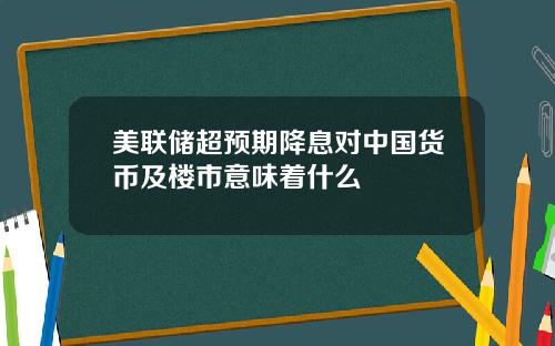 美联储超预期降息对中国货币及楼市意味着什么