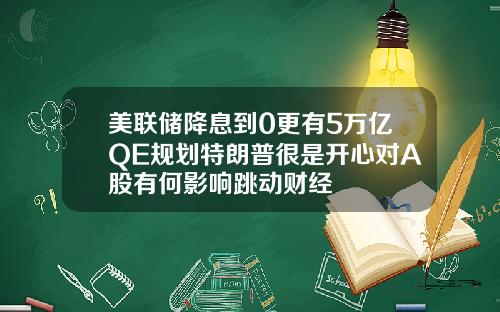 美联储降息到0更有5万亿QE规划特朗普很是开心对A股有何影响跳动财经