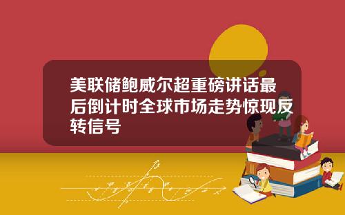 美联储鲍威尔超重磅讲话最后倒计时全球市场走势惊现反转信号