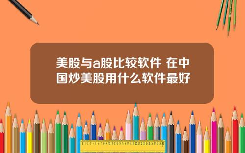 美股与a股比较软件 在中国炒美股用什么软件最好