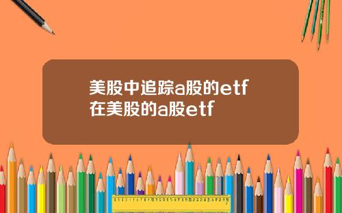美股中追踪a股的etf 在美股的a股etf