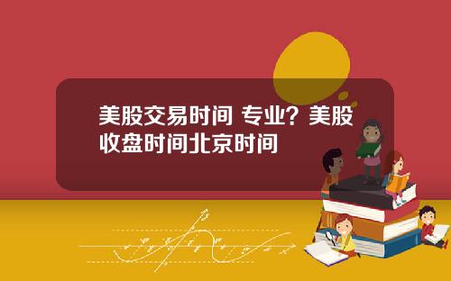 美股交易时间 专业?美股收盘时间北京时间