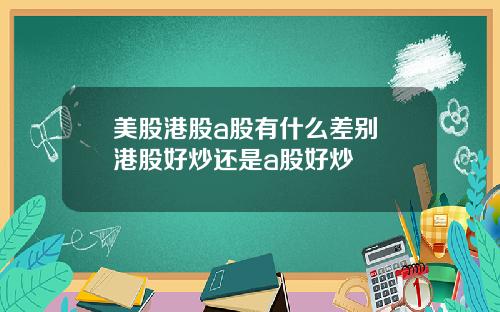 美股港股a股有什么差别 港股好炒还是a股好炒