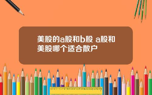 美股的a股和b股 a股和美股哪个适合散户