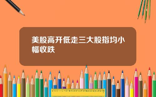 美股高开低走三大股指均小幅收跌