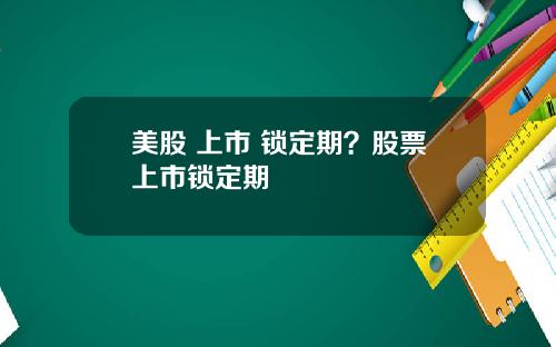 美股 上市 锁定期?股票上市锁定期