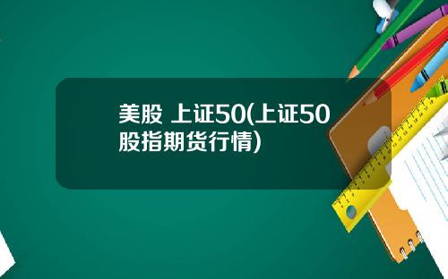 美股 上证50(上证50股指期货行情)