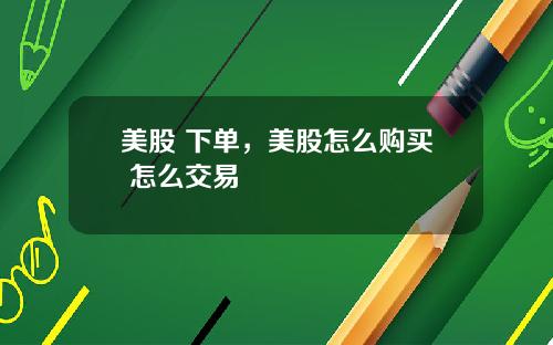 美股 下单,美股怎么购买 怎么交易