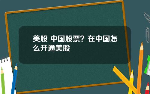 美股 中国股票?在中国怎么开通美股
