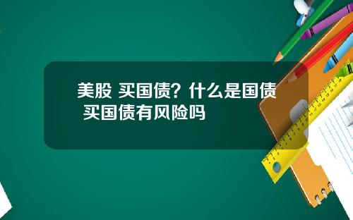 美股 买国债？什么是国债 买国债有风险吗