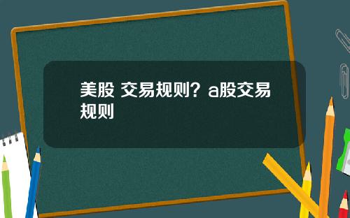 美股 交易规则?a股交易规则
