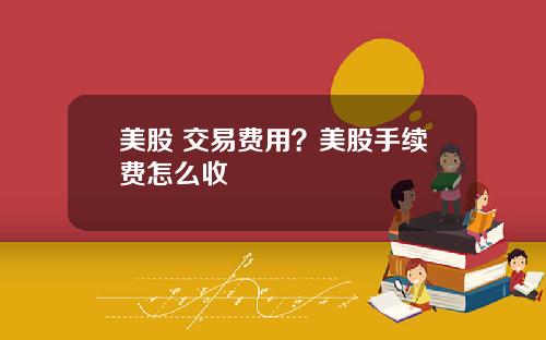 美股 交易费用?美股手续费怎么收
