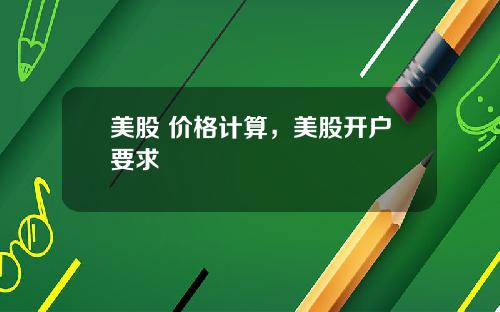 美股 价格计算，美股开户要求