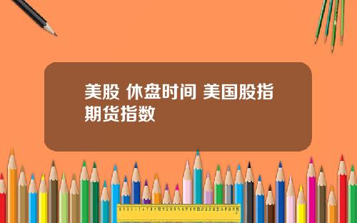 美股 休盘时间 美国股指期货指数