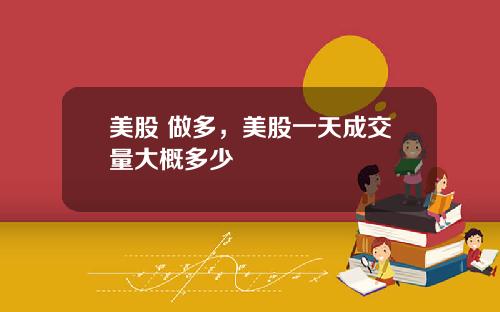 美股 做多,美股一天成交量大概多少
