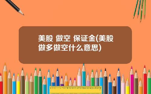 美股 做空 保证金(美股做多做空什么意思)