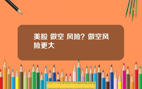 美股 做空 风险?做空风险更大