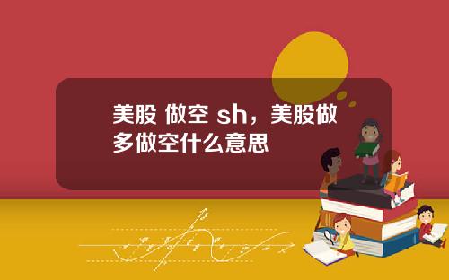 美股 做空 sh,美股做多做空什么意思
