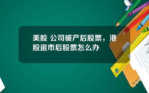 美股 公司破产后股票,港股退市后股票怎么办