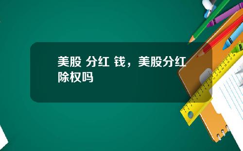 美股 分红 钱,美股分红除权吗