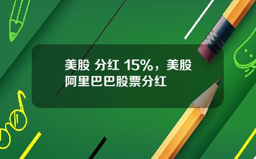 美股 分红 15%,美股阿里巴巴股票分红