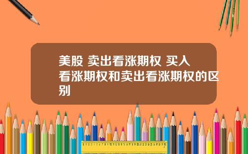 美股 卖出看涨期权 买入看涨期权和卖出看涨期权的区别