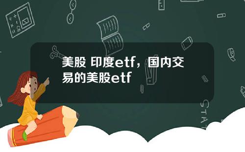 美股 印度etf,国内交易的美股etf