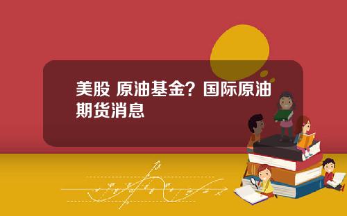 美股 原油基金？国际原油期货消息