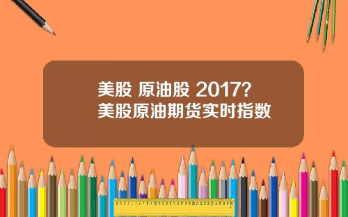 美股 原油股 2017？美股原油期货实时指数