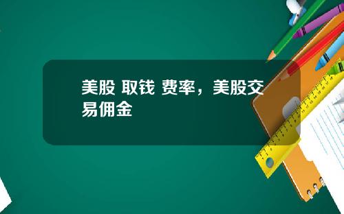 美股 取钱 费率，美股交易佣金