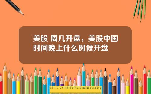 美股 周几开盘,美股中国时间晚上什么时候开盘