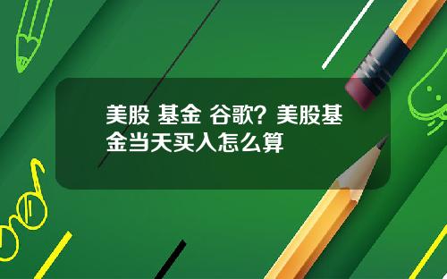 美股 基金 谷歌?美股基金当天买入怎么算