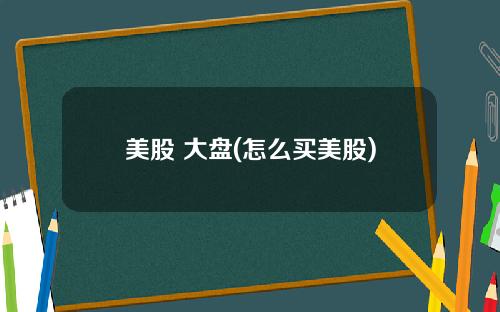 美股 大盘(怎么买美股)