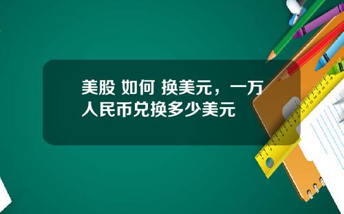 美股 如何 换美元,一万人民币兑换多少美元