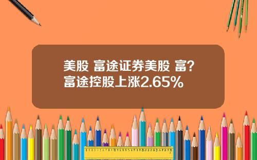 美股 富途证券美股 富？富途控股上涨2.65%