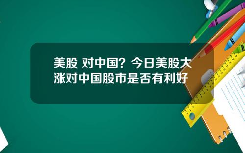 美股 对中国?今日美股大涨对中国股市是否有利好