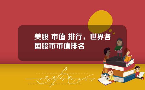 美股 市值 排行,世界各国股市市值排名