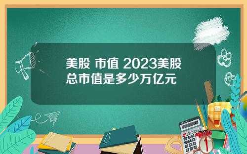 美股 市值 2023美股总市值是多少万亿元
