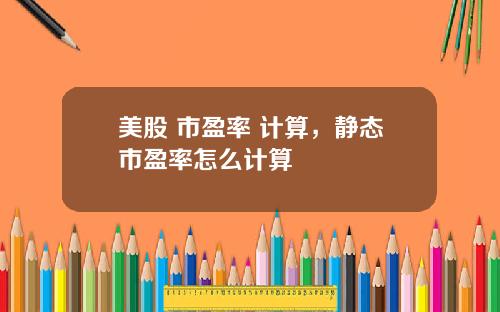 美股 市盈率 计算,静态市盈率怎么计算