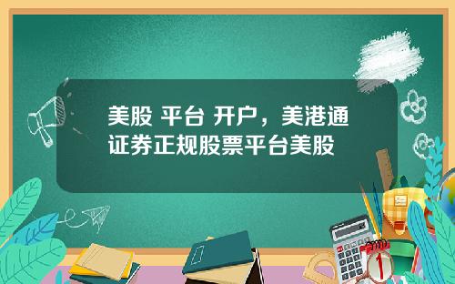 美股 平台 开户,美港通证券正规股票平台美股