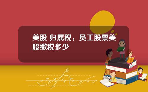 美股 归属税,员工股票美股缴税多少