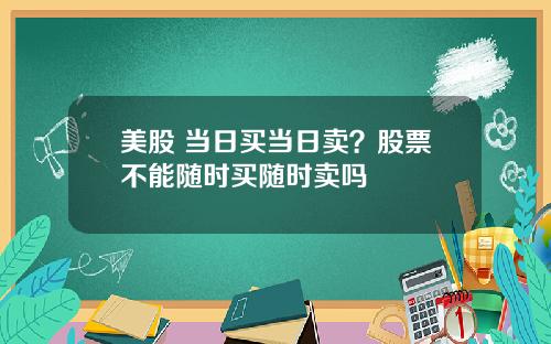 美股 当日买当日卖?股票不能随时买随时卖吗