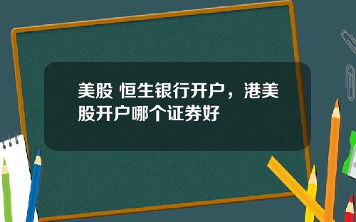 美股 恒生银行开户,港美股开户哪个证券好