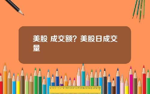美股 成交额?美股日成交量