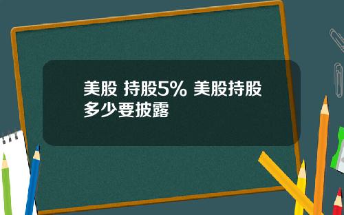 美股 持股5% 美股持股多少要披露