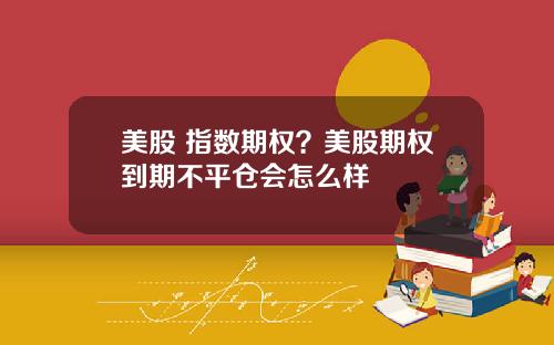 美股 指数期权?美股期权到期不平仓会怎么样