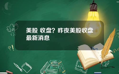 美股 收盘？昨夜美股收盘最新消息